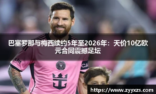巴塞罗那与梅西续约5年至2026年：天价10亿欧元合同震撼足坛