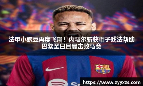 法甲小豌豆再度飞翔！内马尔斩获帽子戏法帮助巴黎圣日耳曼击败马赛