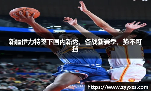 新疆伊力特签下国内新秀，备战新赛季，势不可挡