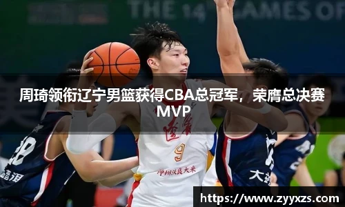周琦领衔辽宁男篮获得CBA总冠军，荣膺总决赛MVP
