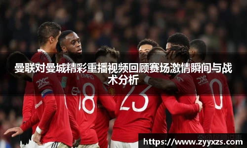 曼联对曼城精彩重播视频回顾赛场激情瞬间与战术分析