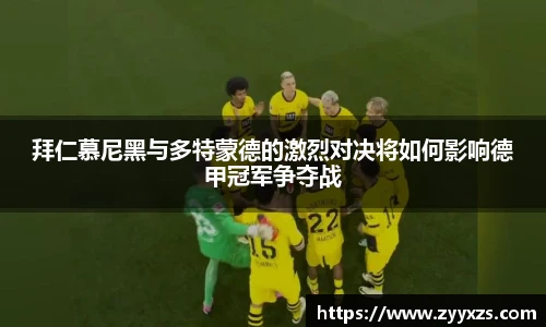 拜仁慕尼黑与多特蒙德的激烈对决将如何影响德甲冠军争夺战